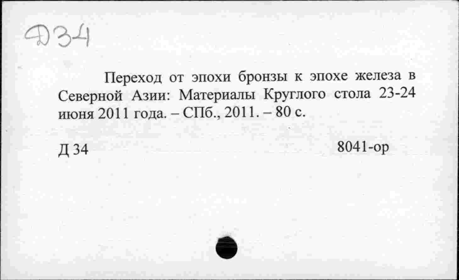 ﻿Переход от эпохи бронзы к эпохе железа в Северной Азии: Материалы Круглого стола 23-24 июня 2011 года. - СПб., 2011. - 80 с.
Д34
8041-ор